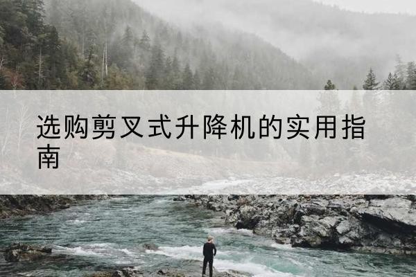 随州剪叉式升降机怎么选-选购剪叉式升降机的实用指南