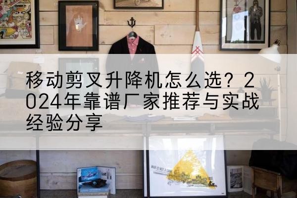 随州升降平台厂家推荐-移动剪叉升降机怎么选?2024年靠谱厂家推荐与实战经验分享