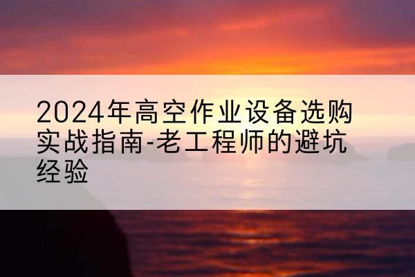 随州高空作业升降机厂家推荐-2024年高空作业设备选购实战指南-老工程师的避坑经验