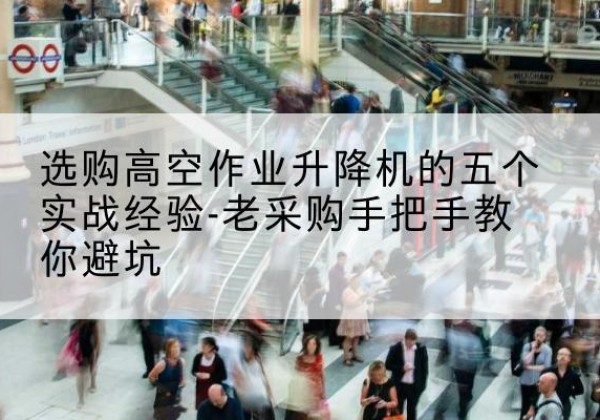 随州高空作业升降机厂家-选购高空作业升降机的五个实战经验-老采购手把手教你避坑