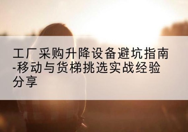 随州移动式升降机怎么选-工厂采购升降设备避坑指南-移动与货梯挑选实战经验分享