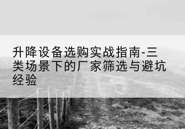 随州移动式升降机厂家推荐-升降设备选购实战指南-三类场景下的厂家筛选与避坑经验