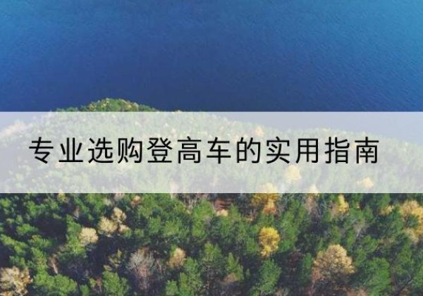随州电动登高车厂家推荐-专业选购登高车的实用指南