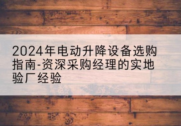 随州电动剪叉升降平台厂家-2024年电动升降设备选购指南-资深采购经理的实地验厂经验