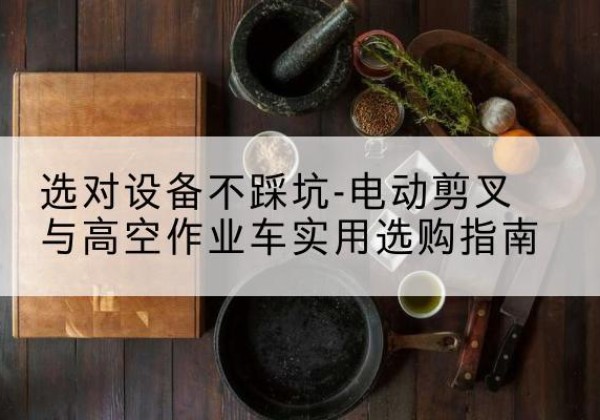 随州电动剪叉升降平台怎么选-选对设备不踩坑-电动剪叉与高空作业车实用选购指南