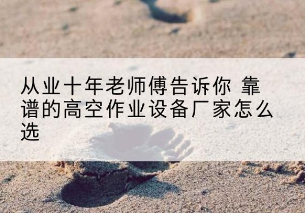 随州高空作业升降机厂家推荐-从业十年老师傅告诉你 靠谱的高空作业设备厂家怎么选