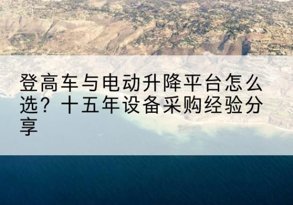随州登高车厂家厂家-登高车与电动升降平台怎么选？十五年设备采购经验分享