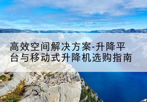 随州升降平台厂家-*空间解决方案-升降平台与移动式升降机选购指南