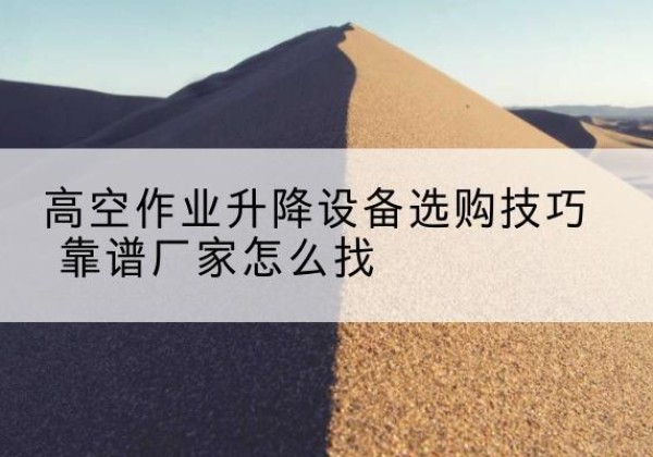 随州电动升降平台厂家推荐-高空作业升降设备选购技巧 靠谱厂家怎么找