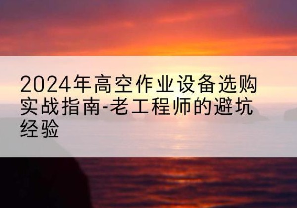 随州高空作业升降机厂家推荐-2024年高空作业设备选购实战指南-老工程师的避坑经验